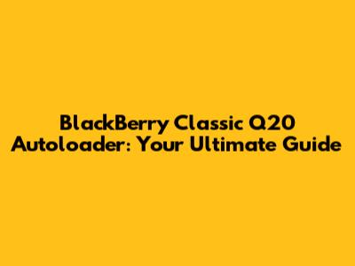 BlackBerry Classic Q20 Autoloader: Your Ultimate Guide