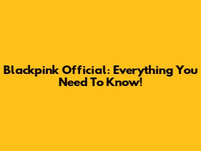 Blackpink Official: Everything You Need To Know!