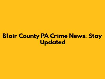 Blair County PA Crime News: Stay Updated