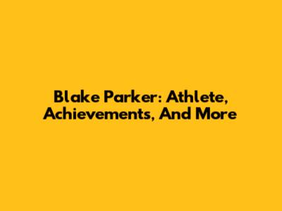 Blake Parker: Athlete, Achievements, And More