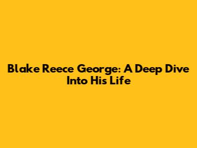 Blake Reece George: A Deep Dive Into His Life