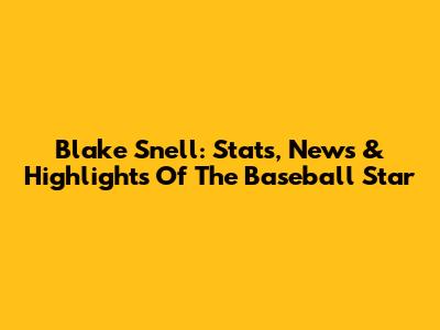 Blake Snell: Stats, News & Highlights Of The Baseball Star
