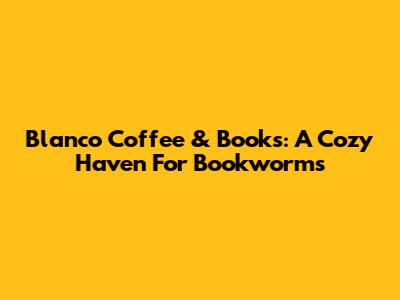 Blanco Coffee & Books: A Cozy Haven For Bookworms