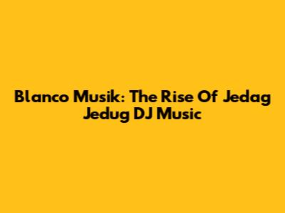 Blanco Musik: The Rise Of Jedag Jedug DJ Music