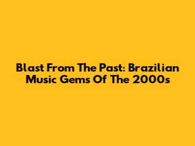 Blast From The Past: Brazilian Music Gems Of The 2000s