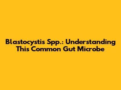 Blastocystis Spp.: Understanding This Common Gut Microbe