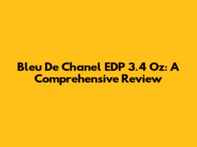 Bleu De Chanel EDP 3.4 Oz: A Comprehensive Review