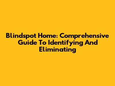 Blindspot Home: Comprehensive Guide To Identifying And Eliminating