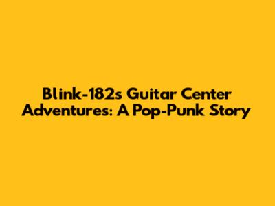 Blink-182's Guitar Center Adventures: A Pop-Punk Story