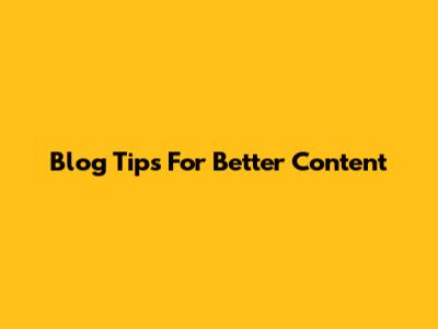 Blog Tips For Better Content