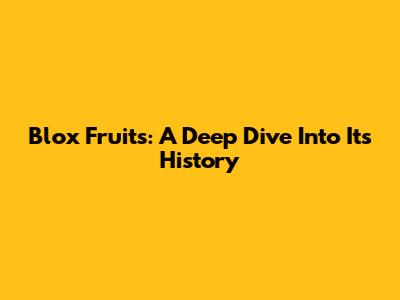 Blox Fruits: A Deep Dive Into Its History