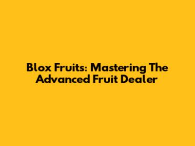 Blox Fruits: Mastering The Advanced Fruit Dealer
