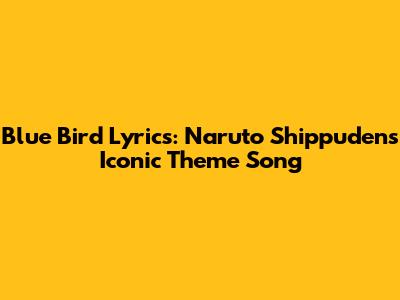 Blue Bird Lyrics: Naruto Shippuden's Iconic Theme Song