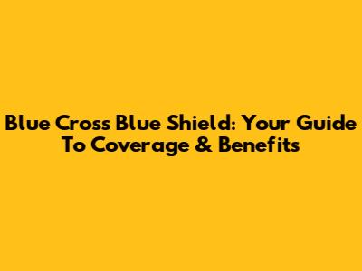 Blue Cross Blue Shield: Your Guide To Coverage & Benefits