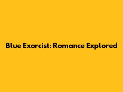 Blue Exorcist: Romance Explored