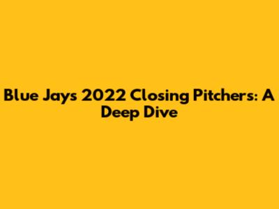 Blue Jays' 2022 Closing Pitchers: A Deep Dive