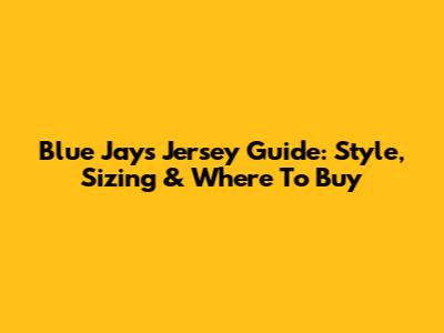 Blue Jays Jersey Guide: Style, Sizing & Where To Buy