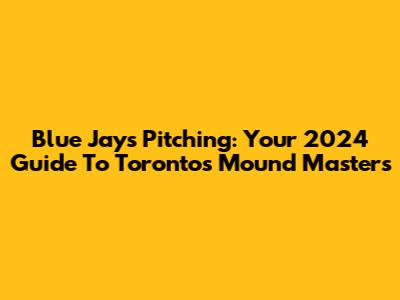 Blue Jays Pitching: Your 2024 Guide To Toronto's Mound Masters