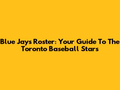 Blue Jays Roster: Your Guide To The Toronto Baseball Stars