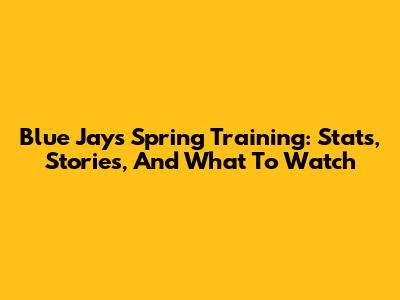 Blue Jays Spring Training: Stats, Stories, And What To Watch