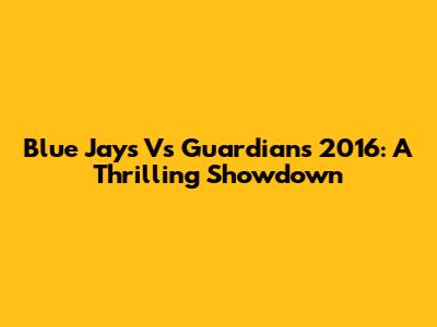 Blue Jays Vs Guardians 2016: A Thrilling Showdown