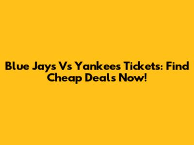 Blue Jays Vs Yankees Tickets: Find Cheap Deals Now!