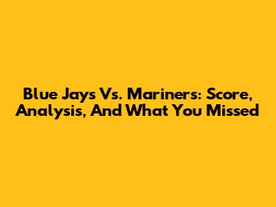 Blue Jays Vs. Mariners: Score, Analysis, And What You Missed