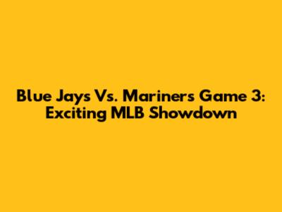 Blue Jays Vs. Mariners Game 3: Exciting MLB Showdown