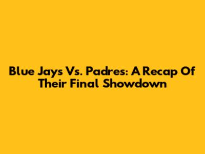 Blue Jays Vs. Padres: A Recap Of Their Final Showdown