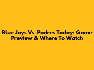 Blue Jays Vs. Padres Today: Game Preview & Where To Watch