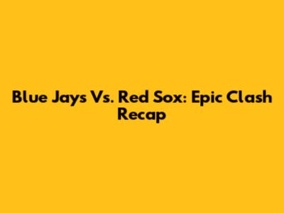 Blue Jays Vs. Red Sox: Epic Clash Recap