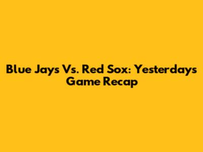 Blue Jays Vs. Red Sox: Yesterday's Game Recap
