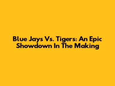 Blue Jays Vs. Tigers: An Epic Showdown In The Making