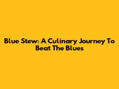 Blue Stew: A Culinary Journey To Beat The Blues
