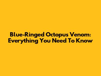 Blue-Ringed Octopus Venom: Everything You Need To Know
