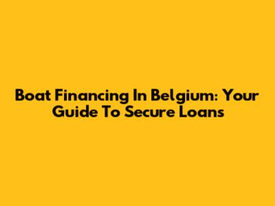 Boat Financing In Belgium: Your Guide To Secure Loans