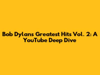 Bob Dylan's Greatest Hits Vol. 2: A YouTube Deep Dive
