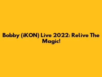 Bobby (iKON) Live 2022: Relive The Magic!