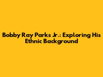Bobby Ray Parks Jr.: Exploring His Ethnic Background