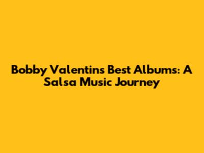 Bobby Valentin's Best Albums: A Salsa Music Journey