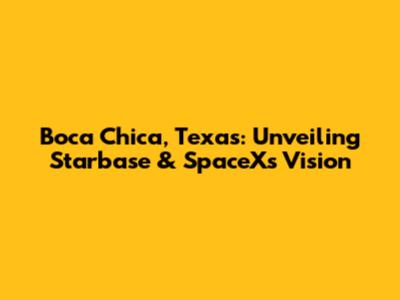 Boca Chica, Texas: Unveiling Starbase & SpaceX's Vision