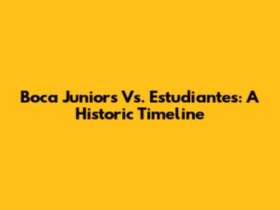 Boca Juniors Vs. Estudiantes: A Historic Timeline