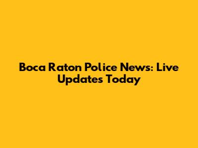 Boca Raton Police News: Live Updates Today