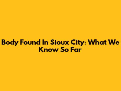 Body Found In Sioux City: What We Know So Far