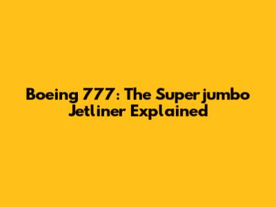 Boeing 777: The Superjumbo Jetliner Explained