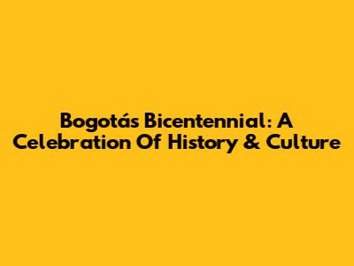 Bogotá's Bicentennial: A Celebration Of History & Culture