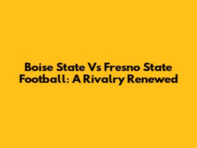 Boise State Vs Fresno State Football: A Rivalry Renewed
