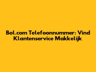 Bol.com Telefoonnummer: Vind Klantenservice Makkelijk