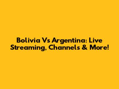 Bolivia Vs Argentina: Live Streaming, Channels & More!