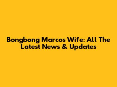 Bongbong Marcos' Wife: All The Latest News & Updates